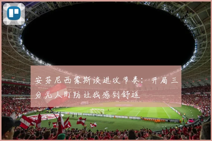 安芬尼西蒙斯谈进攻节奏：开局三分无人盯防让我感到舒适