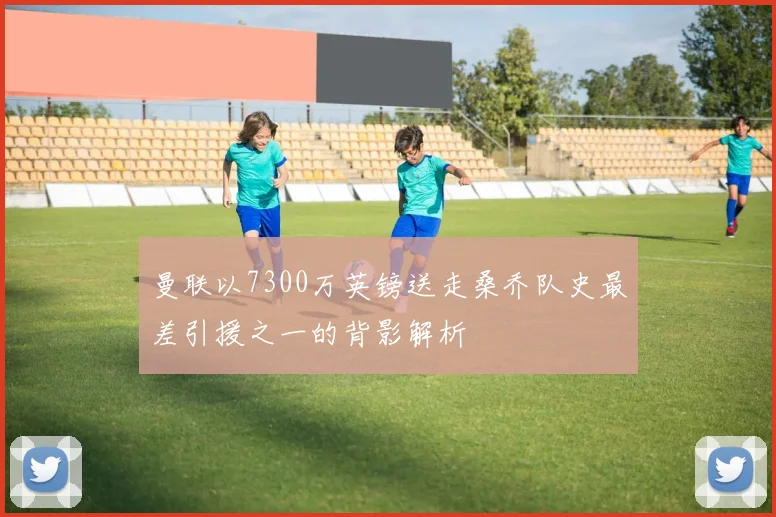 曼联以7300万英镑送走桑乔队史最差引援之一的背影解析