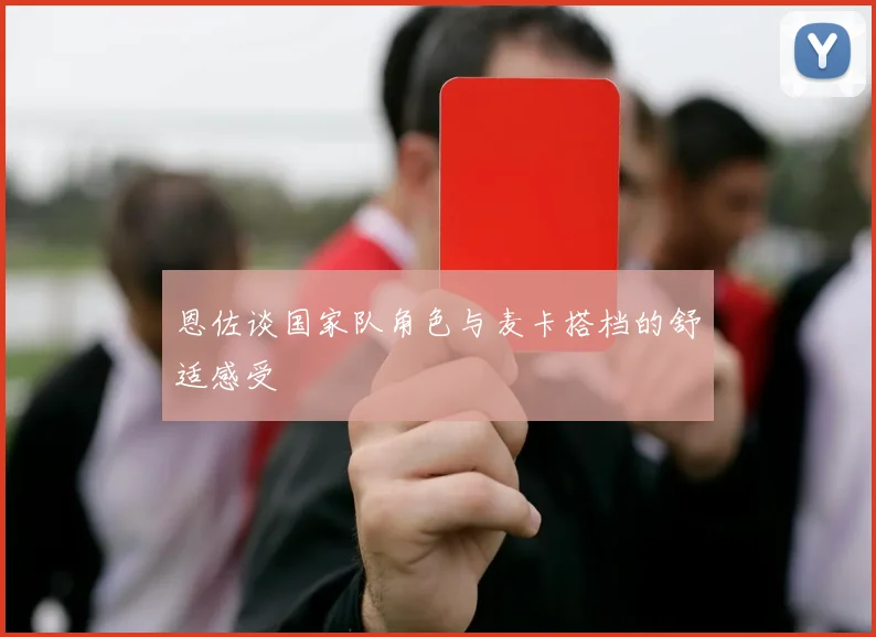 恩佐谈国家队角色与麦卡搭档的舒适感受