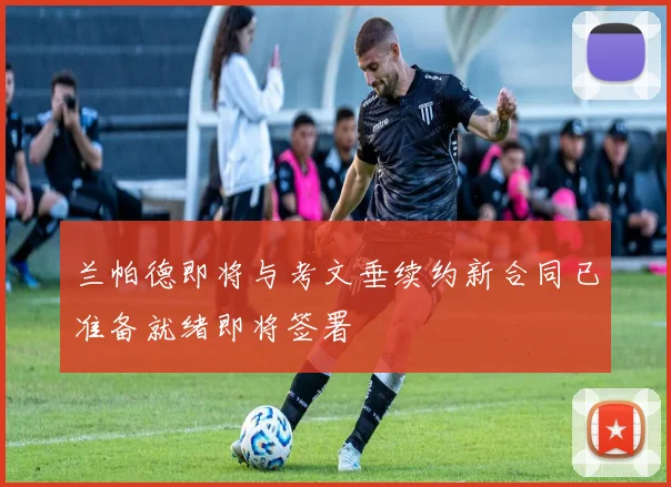 兰帕德即将与考文垂续约新合同已准备就绪即将签署