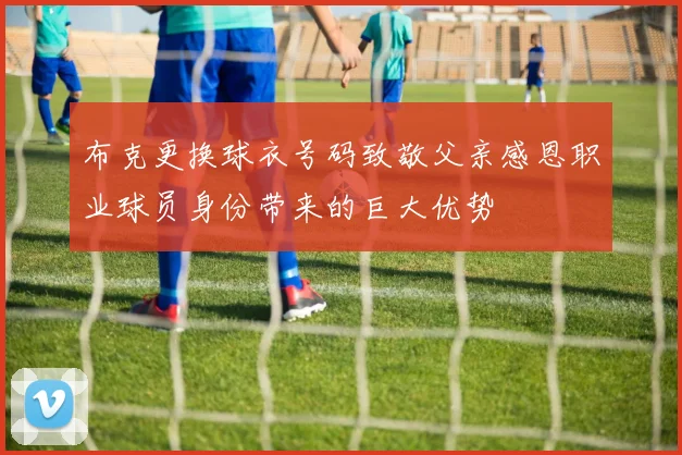 布克更换球衣号码致敬父亲感恩职业球员身份带来的巨大优势