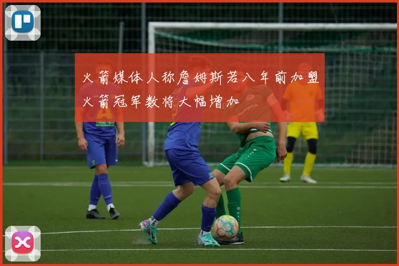 火箭媒体人称詹姆斯若八年前加盟火箭冠军数将大幅增加
