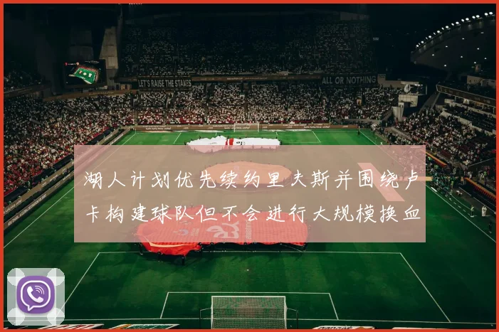 湖人计划优先续约里夫斯并围绕卢卡构建球队但不会进行大规模换血