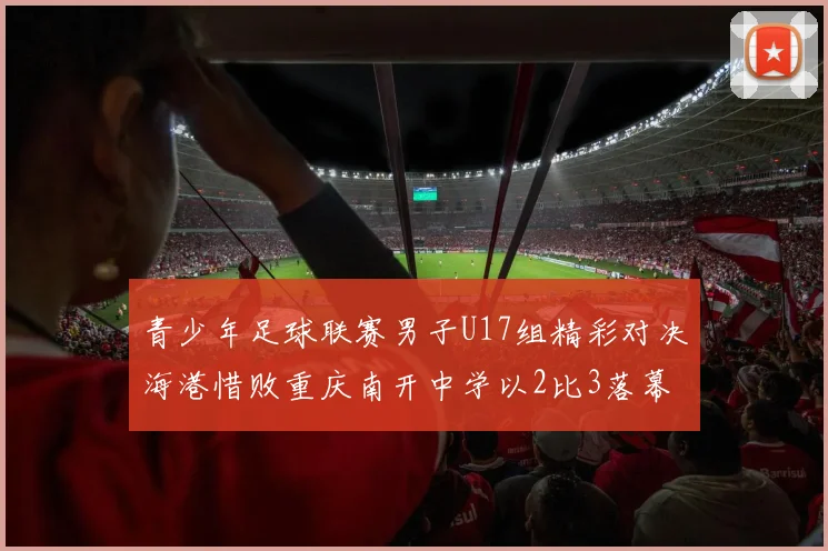 青少年足球联赛男子U17组精彩对决海港惜败重庆南开中学以2比3落幕