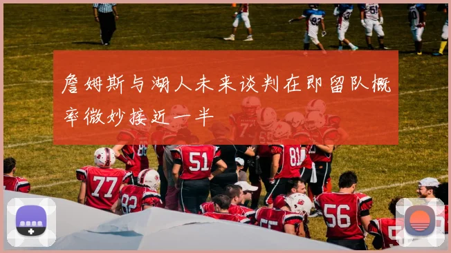 詹姆斯与湖人未来谈判在即留队概率微妙接近一半
