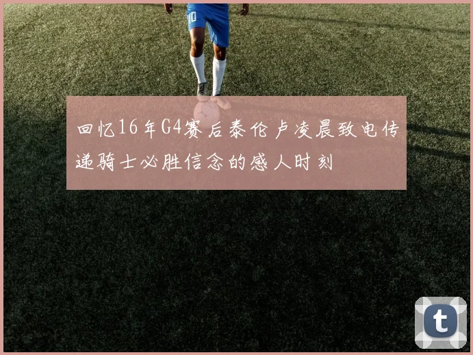 回忆16年G4赛后泰伦卢凌晨致电传递骑士必胜信念的感人时刻