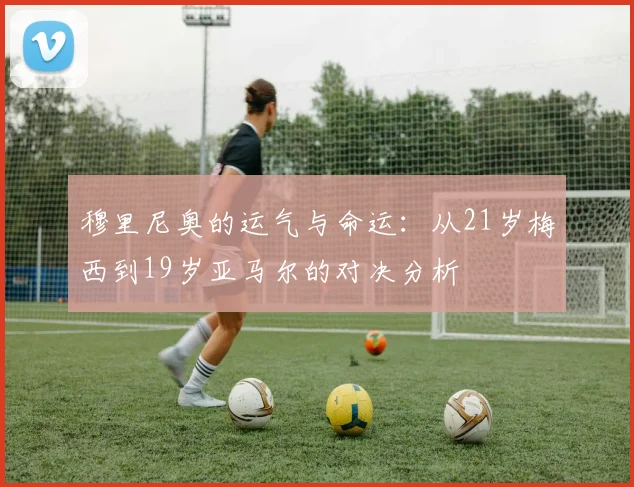 穆里尼奥的运气与命运：从21岁梅西到19岁亚马尔的对决分析