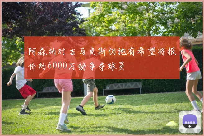 阿森纳对吉马良斯仍抱有希望将报价约6000万镑争夺球员