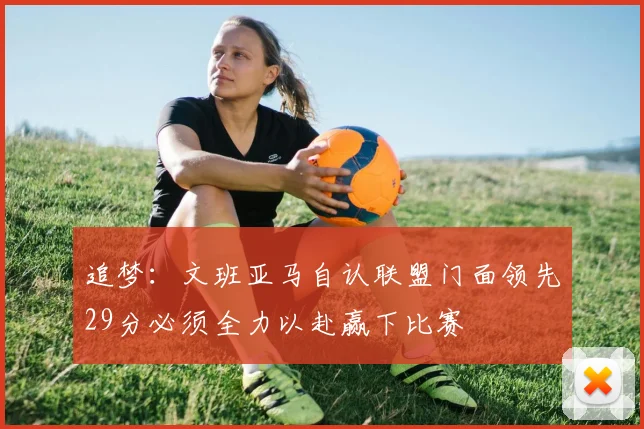 追梦：文班亚马自认联盟门面领先29分必须全力以赴赢下比赛