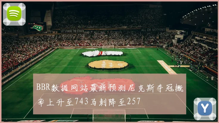 BBR数据网站最新预测尼克斯夺冠概率上升至743马刺降至257