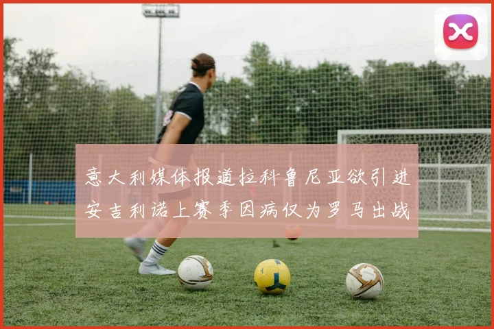 意大利媒体报道拉科鲁尼亚欲引进安吉利诺上赛季因病仅为罗马出战9场