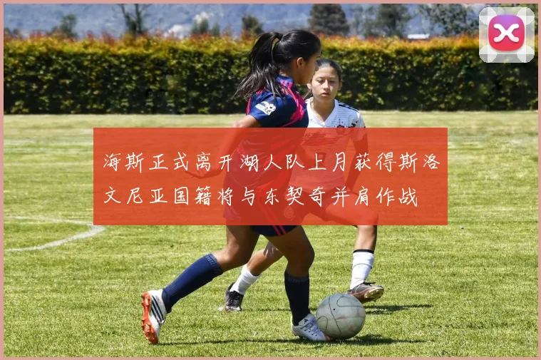 海斯正式离开湖人队上月获得斯洛文尼亚国籍将与东契奇并肩作战