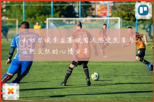 米切尔谈季后赛被淘汰感受失落与茫然交织的心情分享